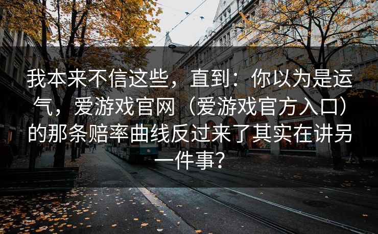 我本来不信这些，直到：你以为是运气，爱游戏官网（爱游戏官方入口）的那条赔率曲线反过来了其实在讲另一件事？