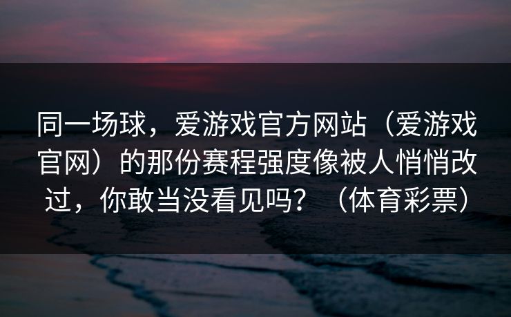 同一场球，爱游戏官方网站（爱游戏官网）的那份赛程强度像被人悄悄改过，你敢当没看见吗？（体育彩票）