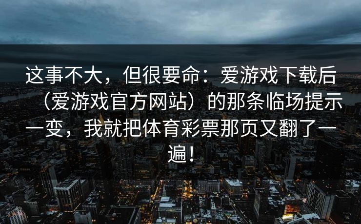 这事不大，但很要命：爱游戏下载后（爱游戏官方网站）的那条临场提示一变，我就把体育彩票那页又翻了一遍！