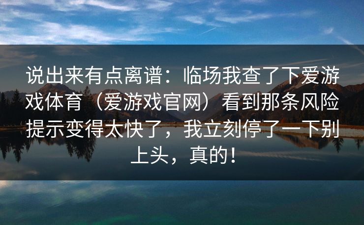 说出来有点离谱：临场我查了下爱游戏体育（爱游戏官网）看到那条风险提示变得太快了，我立刻停了一下别上头，真的！