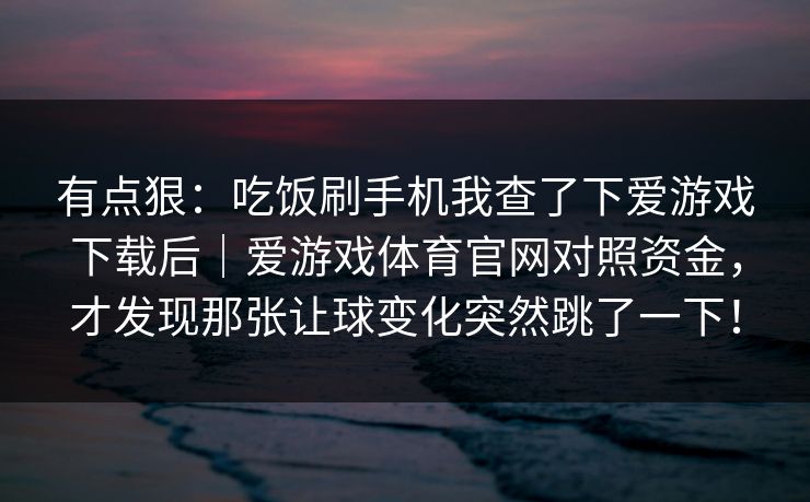 有点狠：吃饭刷手机我查了下爱游戏下载后｜爱游戏体育官网对照资金，才发现那张让球变化突然跳了一下！