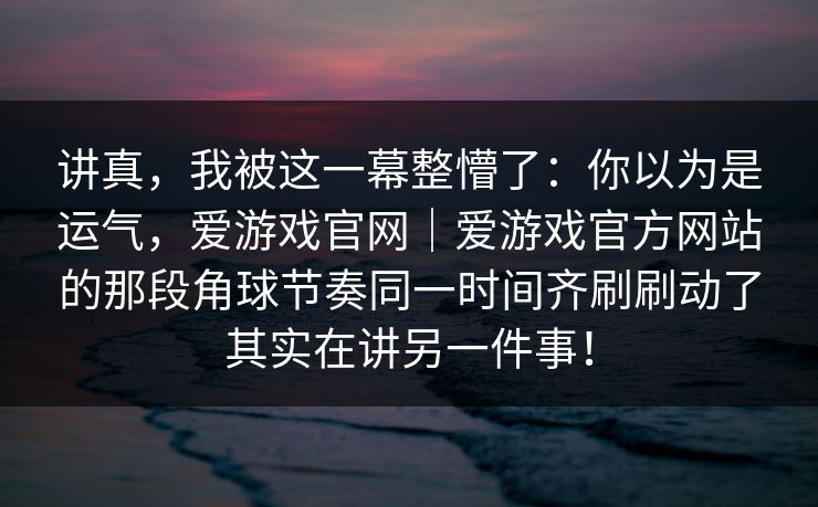 讲真，我被这一幕整懵了：你以为是运气，爱游戏官网｜爱游戏官方网站的那段角球节奏同一时间齐刷刷动了其实在讲另一件事！