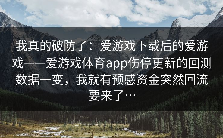 我真的破防了：爱游戏下载后的爱游戏——爱游戏体育app伤停更新的回测数据一变，我就有预感资金突然回流要来了…
