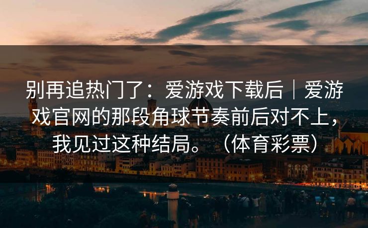 别再追热门了：爱游戏下载后｜爱游戏官网的那段角球节奏前后对不上，我见过这种结局。（体育彩票）