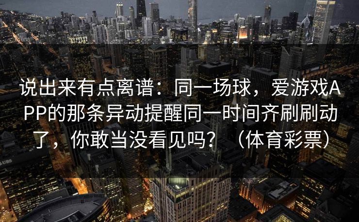 说出来有点离谱：同一场球，爱游戏APP的那条异动提醒同一时间齐刷刷动了，你敢当没看见吗？（体育彩票）