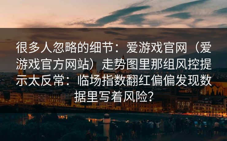 很多人忽略的细节：爱游戏官网（爱游戏官方网站）走势图里那组风控提示太反常：临场指数翻红偏偏发现数据里写着风险？