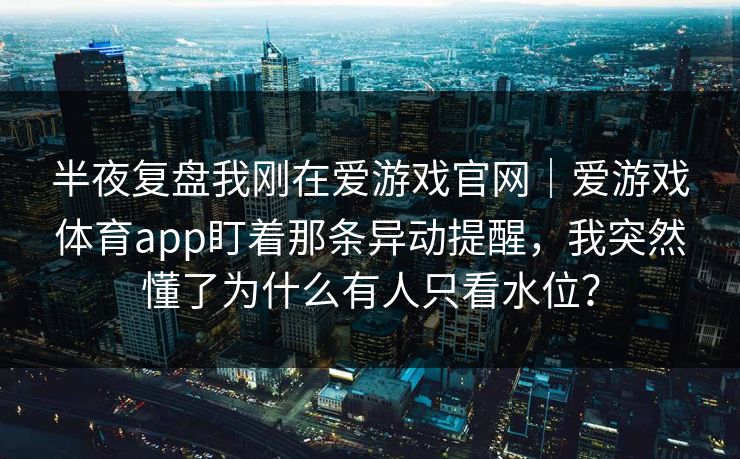 半夜复盘我刚在爱游戏官网｜爱游戏体育app盯着那条异动提醒，我突然懂了为什么有人只看水位？