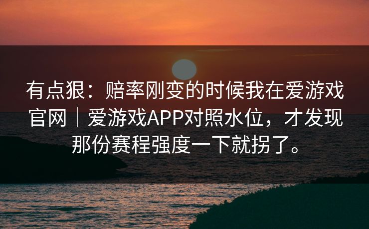 有点狠：赔率刚变的时候我在爱游戏官网｜爱游戏APP对照水位，才发现那份赛程强度一下就拐了。