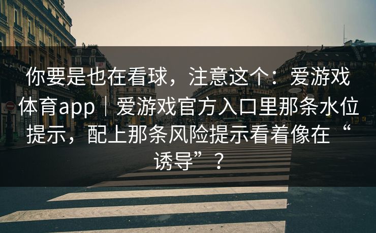 你要是也在看球，注意这个：爱游戏体育app｜爱游戏官方入口里那条水位提示，配上那条风险提示看着像在“诱导”？