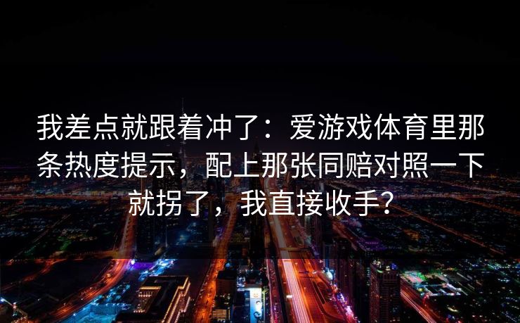 我差点就跟着冲了：爱游戏体育里那条热度提示，配上那张同赔对照一下就拐了，我直接收手？