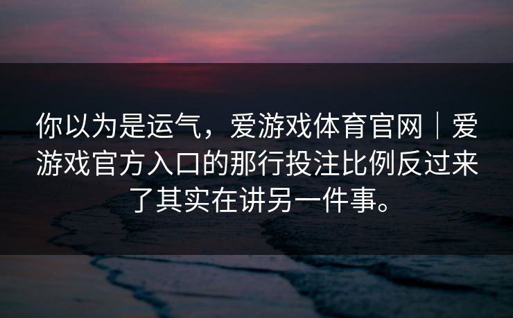 你以为是运气，爱游戏体育官网｜爱游戏官方入口的那行投注比例反过来了其实在讲另一件事。