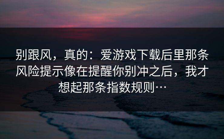 别跟风，真的：爱游戏下载后里那条风险提示像在提醒你别冲之后，我才想起那条指数规则…