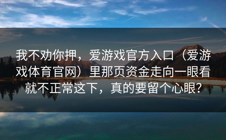 我不劝你押，爱游戏官方入口（爱游戏体育官网）里那页资金走向一眼看就不正常这下，真的要留个心眼？