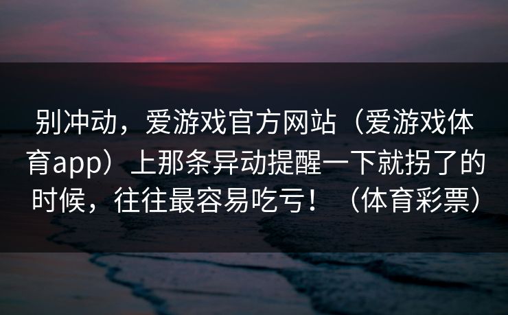 别冲动，爱游戏官方网站（爱游戏体育app）上那条异动提醒一下就拐了的时候，往往最容易吃亏！（体育彩票）