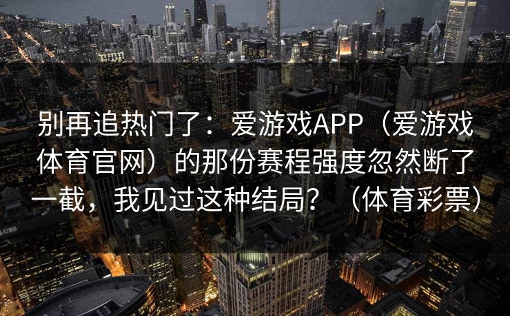 别再追热门了：爱游戏APP（爱游戏体育官网）的那份赛程强度忽然断了一截，我见过这种结局？（体育彩票）
