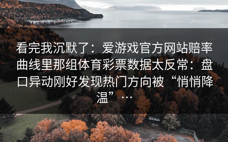 看完我沉默了：爱游戏官方网站赔率曲线里那组体育彩票数据太反常：盘口异动刚好发现热门方向被“悄悄降温”…