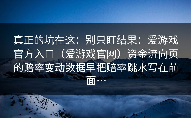 真正的坑在这：别只盯结果：爱游戏官方入口（爱游戏官网）资金流向页的赔率变动数据早把赔率跳水写在前面…