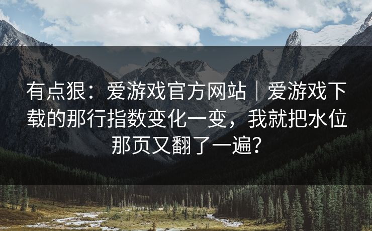 有点狠：爱游戏官方网站｜爱游戏下载的那行指数变化一变，我就把水位那页又翻了一遍？