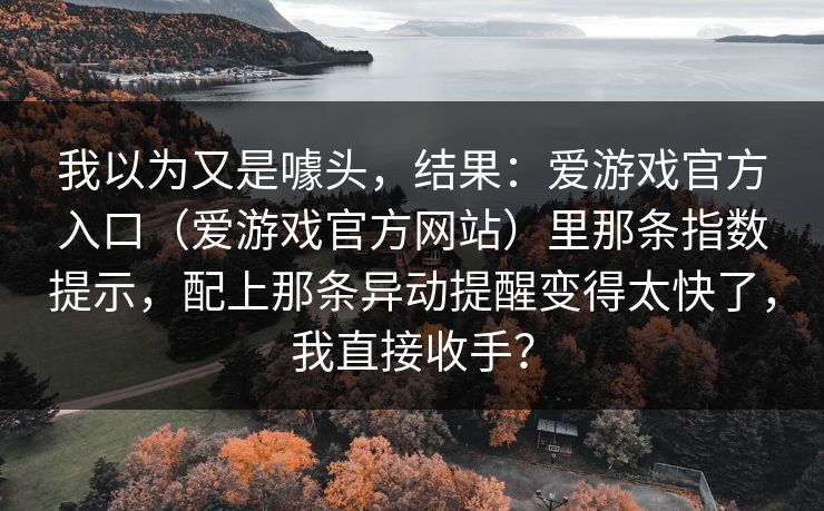 我以为又是噱头，结果：爱游戏官方入口（爱游戏官方网站）里那条指数提示，配上那条异动提醒变得太快了，我直接收手？