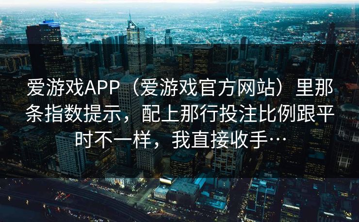 爱游戏APP（爱游戏官方网站）里那条指数提示，配上那行投注比例跟平时不一样，我直接收手…