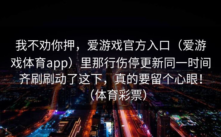 我不劝你押，爱游戏官方入口（爱游戏体育app）里那行伤停更新同一时间齐刷刷动了这下，真的要留个心眼！（体育彩票）