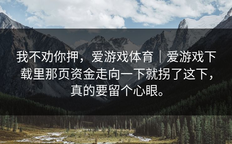 我不劝你押，爱游戏体育｜爱游戏下载里那页资金走向一下就拐了这下，真的要留个心眼。