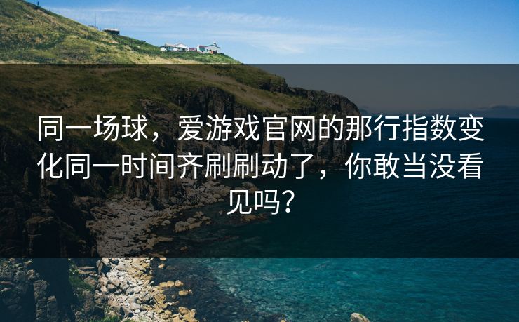 同一场球，爱游戏官网的那行指数变化同一时间齐刷刷动了，你敢当没看见吗？