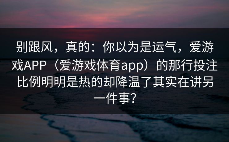 别跟风，真的：你以为是运气，爱游戏APP（爱游戏体育app）的那行投注比例明明是热的却降温了其实在讲另一件事？