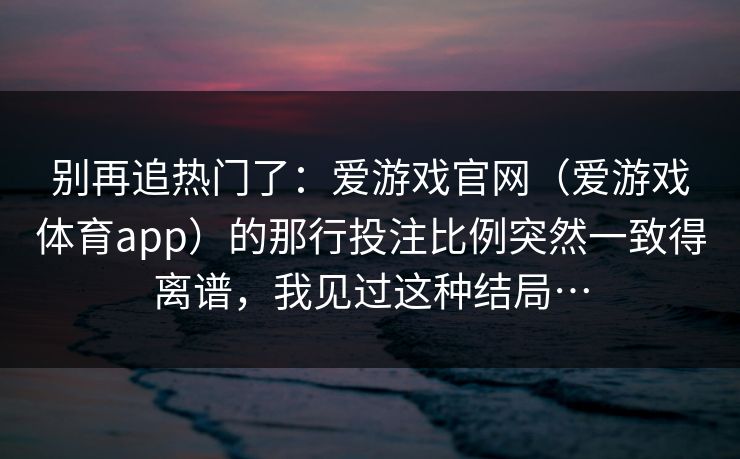 别再追热门了：爱游戏官网（爱游戏体育app）的那行投注比例突然一致得离谱，我见过这种结局…