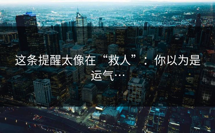 这条提醒太像在“救人”：你以为是运气…