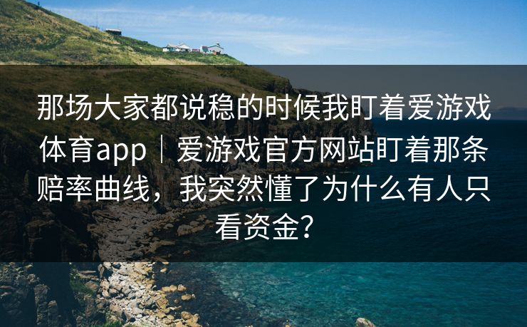 那场大家都说稳的时候我盯着爱游戏体育app｜爱游戏官方网站盯着那条赔率曲线，我突然懂了为什么有人只看资金？