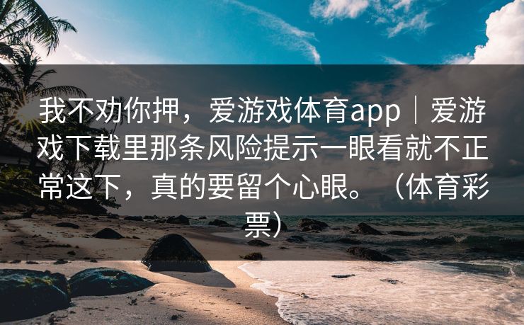 我不劝你押，爱游戏体育app｜爱游戏下载里那条风险提示一眼看就不正常这下，真的要留个心眼。（体育彩票）