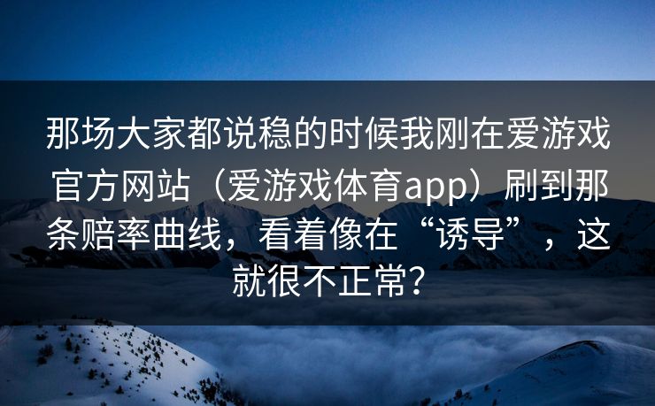 那场大家都说稳的时候我刚在爱游戏官方网站（爱游戏体育app）刷到那条赔率曲线，看着像在“诱导”，这就很不正常？