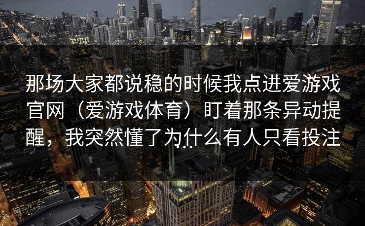 那场大家都说稳的时候我点进爱游戏官网（爱游戏体育）盯着那条异动提醒，我突然懂了为什么有人只看投注…