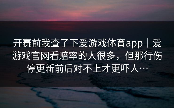 开赛前我查了下爱游戏体育app｜爱游戏官网看赔率的人很多，但那行伤停更新前后对不上才更吓人…