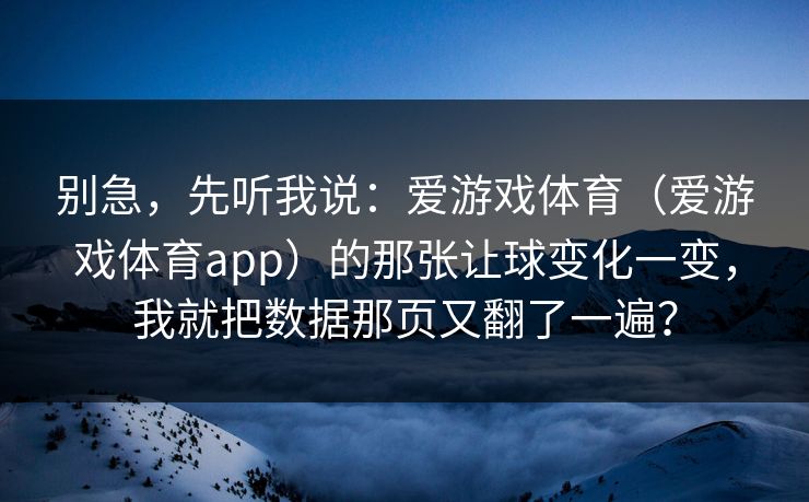 别急，先听我说：爱游戏体育（爱游戏体育app）的那张让球变化一变，我就把数据那页又翻了一遍？
