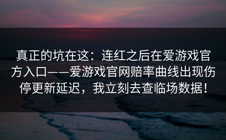 真正的坑在这：连红之后在爱游戏官方入口——爱游戏官网赔率曲线出现伤停更新延迟，我立刻去查临场数据！