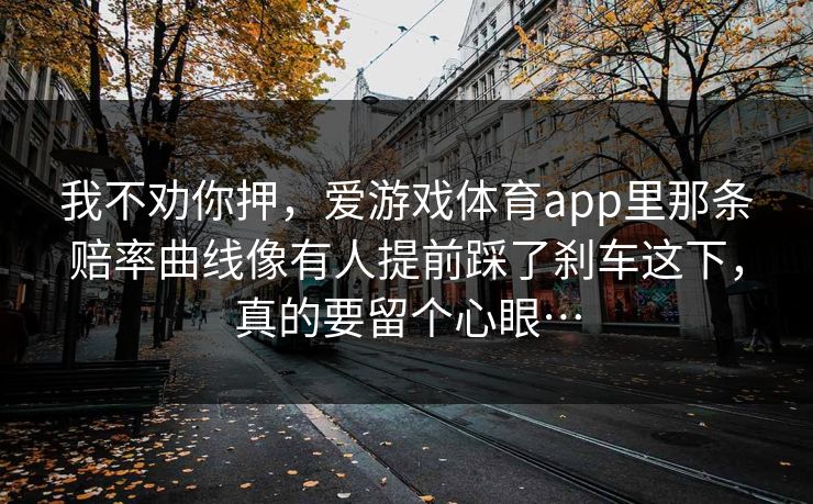 我不劝你押，爱游戏体育app里那条赔率曲线像有人提前踩了刹车这下，真的要留个心眼…