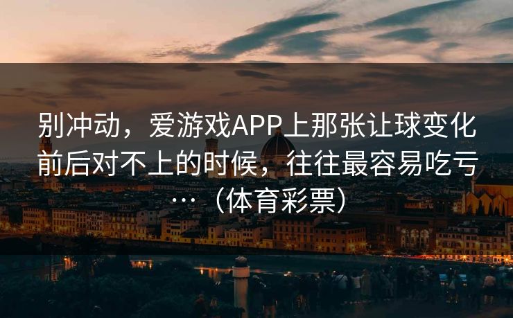别冲动，爱游戏APP上那张让球变化前后对不上的时候，往往最容易吃亏…（体育彩票）