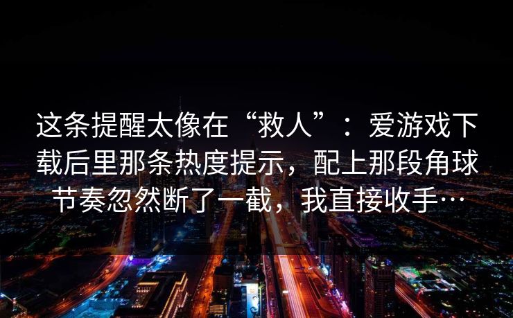 这条提醒太像在“救人”：爱游戏下载后里那条热度提示，配上那段角球节奏忽然断了一截，我直接收手…
