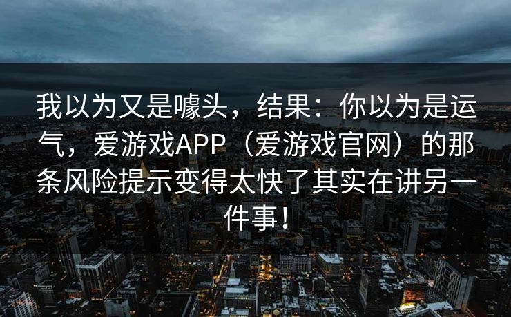 我以为又是噱头，结果：你以为是运气，爱游戏APP（爱游戏官网）的那条风险提示变得太快了其实在讲另一件事！
