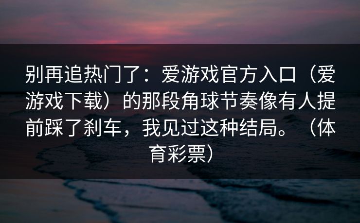 别再追热门了:爱游戏官方入口(爱游戏下载)的那段角球节奏像有人提前踩了刹车,我见过这种结局。(体育彩票) 别再追热门了:爱游戏官方入口(爱游戏下载)的那段角球节奏像有人提前踩了刹车,我见过这种结局。(体育彩票)