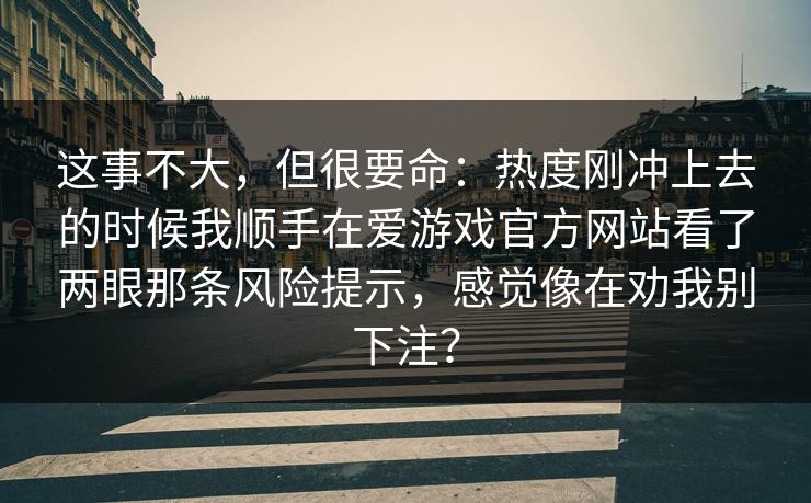这事不大,但很要命:热度刚冲上去的时候我顺手在爱游戏官方网站看了两眼那条风险提示,感觉像在劝我别下注? 这事不大,但很要命:热度刚冲上去的时候我顺手在爱游戏官方网站看了两眼那条风险提示,感觉像在劝我别下注?