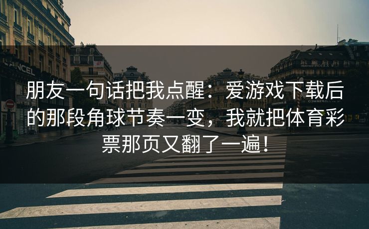 朋友一句话把我点醒:爱游戏下载后的那段角球节奏一变,我就把体育彩票那页又翻了一遍! 朋友一句话把我点醒:爱游戏下载后的那段角球节奏一变,我就把体育彩票那页又翻了一遍!