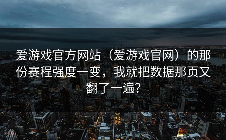 爱游戏官方网站(爱游戏官网)的那份赛程强度一变,我就把数据那页又翻了一遍? 爱游戏官方网站(爱游戏官网)的那份赛程强度一变,我就把数据那页又翻了一遍?