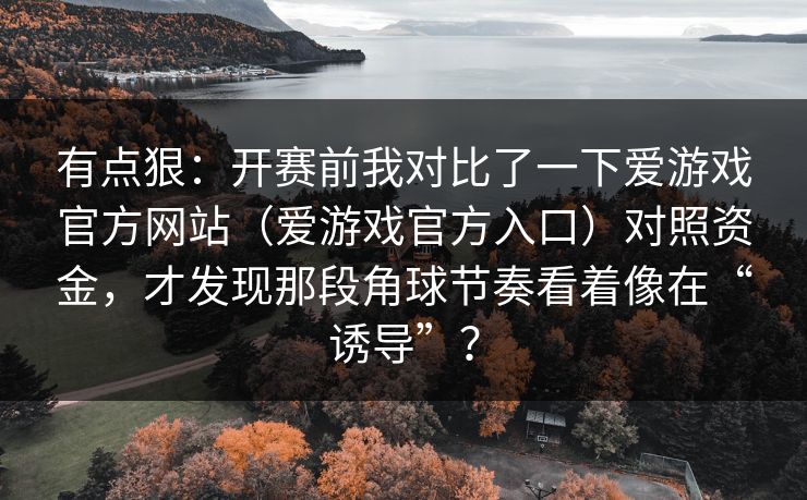 有点狠:开赛前我对比了一下爱游戏官方网站(爱游戏官方入口)对照资金,才发现那段角球节奏看着像在“诱导”? 有点狠:开赛前我对比了一下爱游戏官方网站(爱游戏官方入口)对照资金,才发现那段角球节奏看着像在“诱导”?