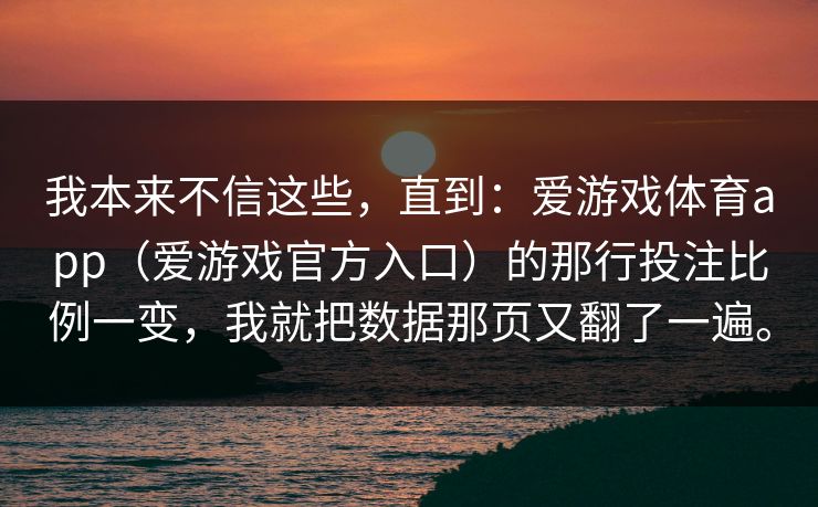 我本来不信这些，直到：爱游戏体育app（爱游戏官方入口）的那行投注比例一变，我就把数据那页又翻了一遍。
