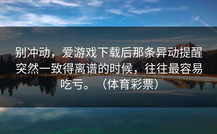 别冲动，爱游戏下载后那条异动提醒突然一致得离谱的时候，往往最容易吃亏。（体育彩票）