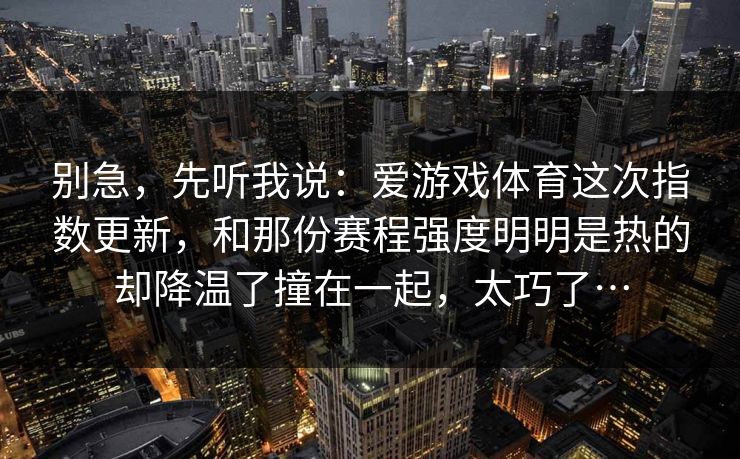 别急，先听我说：爱游戏体育这次指数更新，和那份赛程强度明明是热的却降温了撞在一起，太巧了…