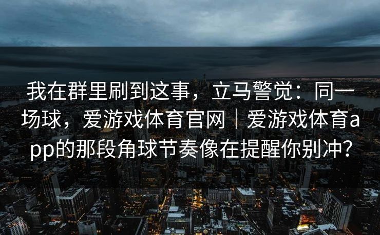 我在群里刷到这事，立马警觉：同一场球，爱游戏体育官网｜爱游戏体育app的那段角球节奏像在提醒你别冲？